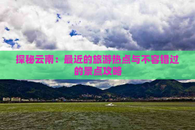 探秘云南：最近的旅游热点与不容错过的景点攻略