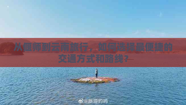 从偃师到云南旅行，如何选择最便捷的交通方式和路线？