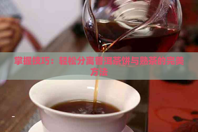 掌握技巧：轻松分离普洱茶饼与熟茶的完美方法