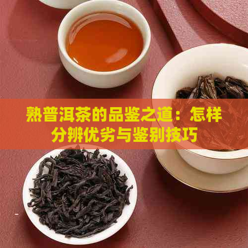 熟普洱茶的品鉴之道：怎样分辨优劣与鉴别技巧