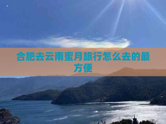 合肥去云南蜜月旅行怎么去的最方便