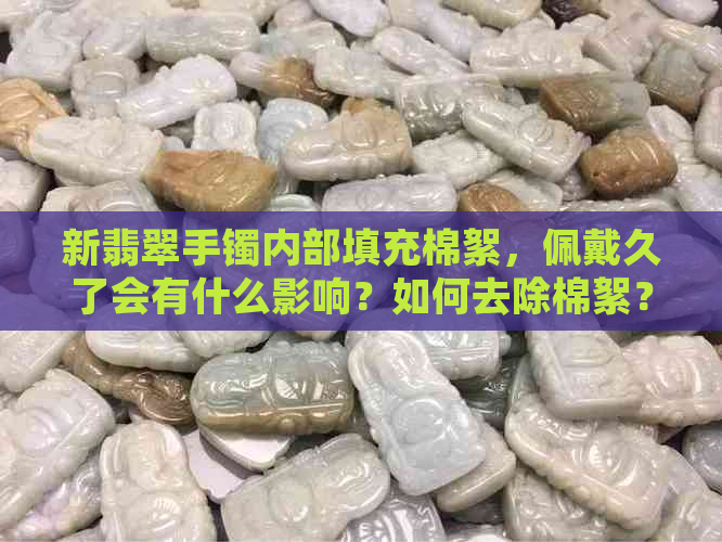 新翡翠手镯内部填充棉絮，佩戴久了会有什么影响？如何去除棉絮？