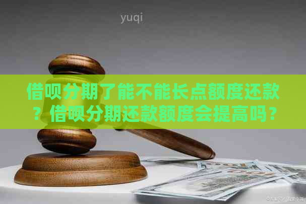 借呗分期了能不能长点额度还款？借呗分期还款额度会提高吗？