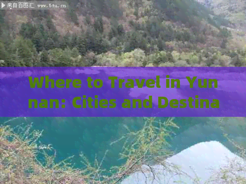 Where to Travel in Yunnan: Cities and Destinations for a Perfect Trip