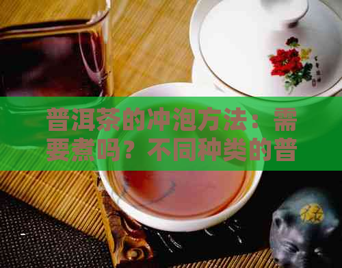 普洱茶的冲泡方法：需要煮吗？不同种类的普洱茶有哪些不同的冲泡方式？