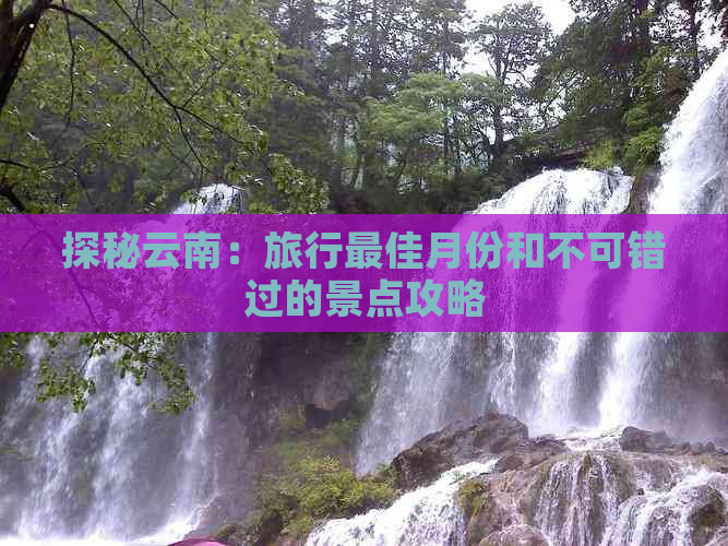 探秘云南：旅行更佳月份和不可错过的景点攻略