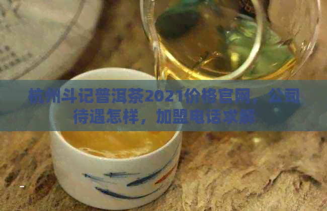 杭州斗记普洱茶2021价格官网，公司待遇怎样，加盟电话求解