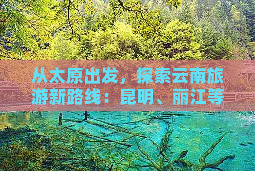 从太原出发，探索云南旅游新路线：昆明、丽江等地火车高铁攻略大揭秘