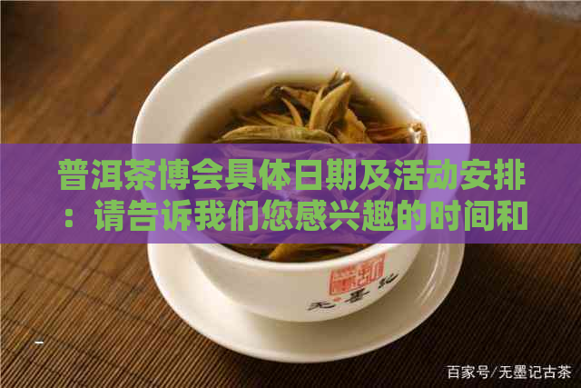 普洱茶博会具体日期及活动安排：请告诉我们您感兴趣的时间和内容