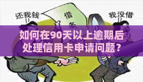 如何在90天以上逾期后处理信用卡申请问题？