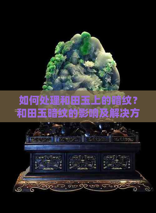 如何处理和田玉上的暗纹？和田玉暗纹的影响及解决方法全面解析