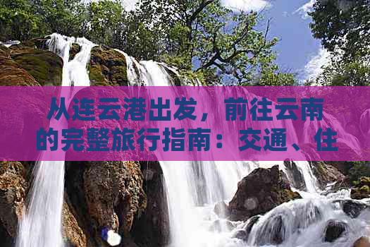 从连云港出发，前往云南的完整旅行指南：交通、住宿、景点、美食一应俱全