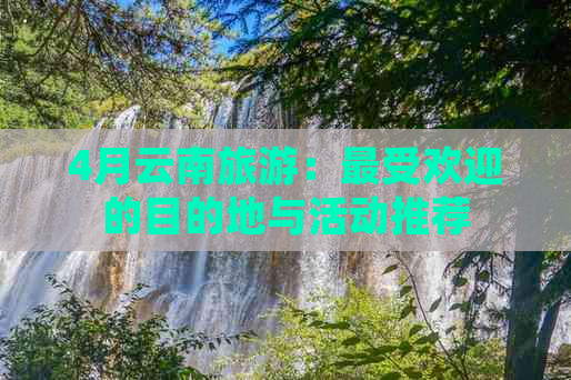 4月云南旅游：更受欢迎的目的地与活动推荐