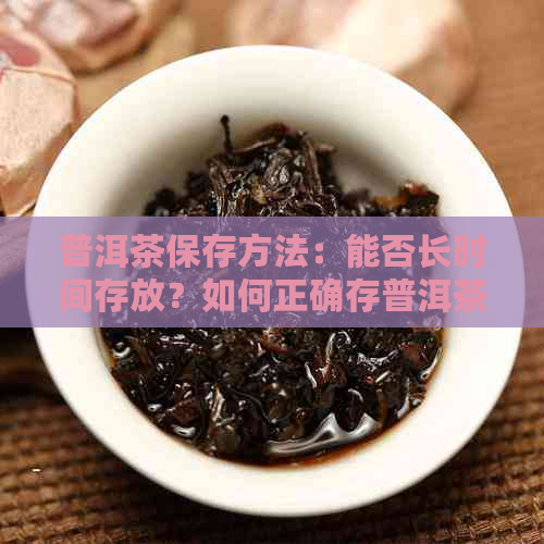 普洱茶保存方法：能否长时间存放？如何正确存普洱茶？