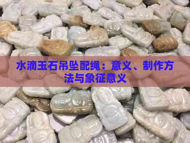 水滴玉石吊坠配绳：意义、制作方法与象征意义