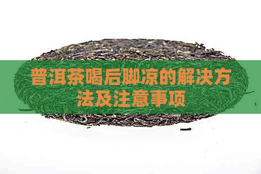 普洱茶喝后脚凉的解决方法及注意事项