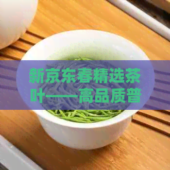 新京东春精选茶叶——高品质普洱茶价格解析