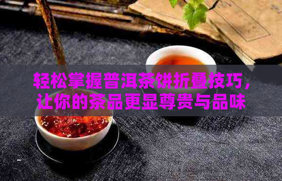 轻松掌握普洱茶饼折叠技巧，让你的茶品更显尊贵与品味