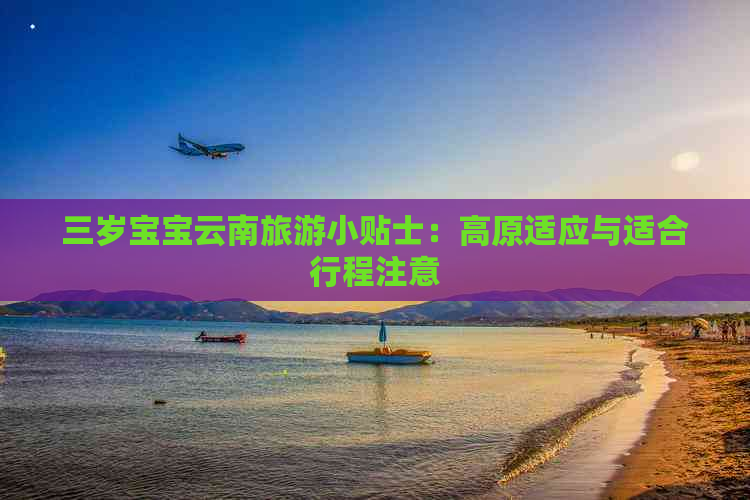 三岁宝宝云南旅游小贴士：高原适应与适合行程注意