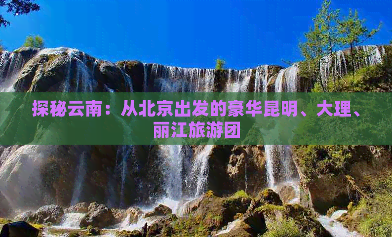 探秘云南：从北京出发的豪华昆明、大理、丽江旅游团