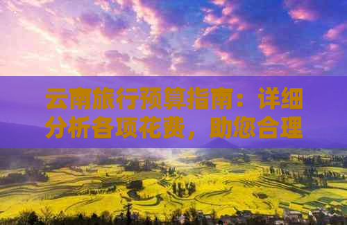 云南旅行预算指南：详细分析各项花费，助您合理规划旅行开支