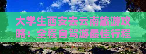 大学生西安去云南旅游攻略：全程自驾游更佳行程及实惠价格全解析