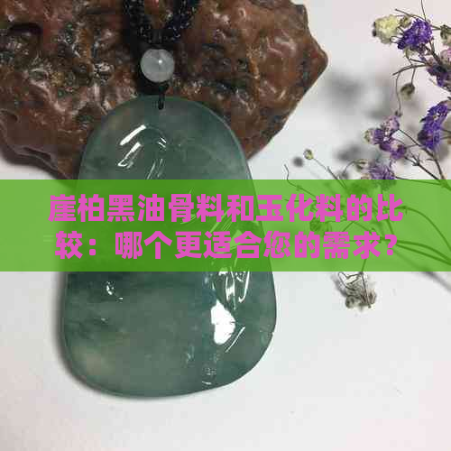 崖柏黑油骨料和玉化料的比较：哪个更适合您的需求？