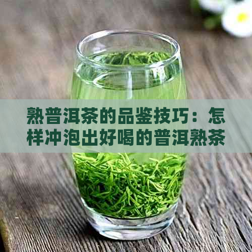 熟普洱茶的品鉴技巧：怎样冲泡出好喝的普洱熟茶？