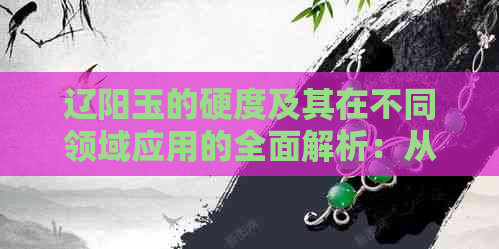 辽阳玉的硬度及其在不同领域应用的全面解析：从物理特性到实际用途