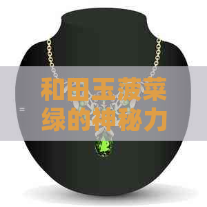 和田玉菠菜绿的神秘力量：戴了它有何特殊功效？