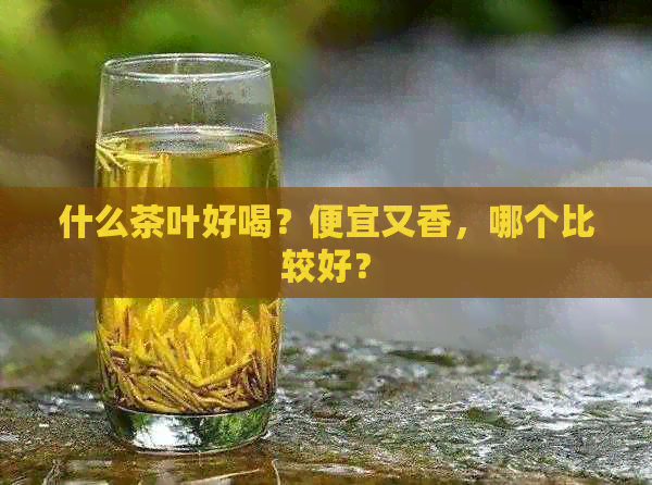 什么茶叶好喝？便宜又香，哪个比较好？