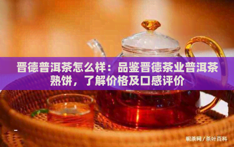 晋德普洱茶怎么样：品鉴晋德茶业普洱茶熟饼，了解价格及口感评价