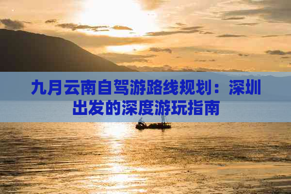 九月云南自驾游路线规划：深圳出发的深度游玩指南