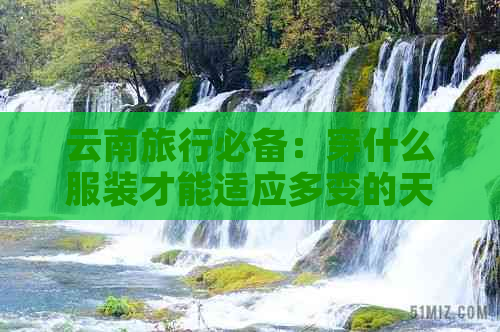 云南旅行必备：穿什么服装才能适应多变的天气和文化？