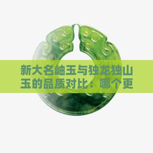 新大名岫玉与独龙独山玉的品质对比：哪个更为珍贵？