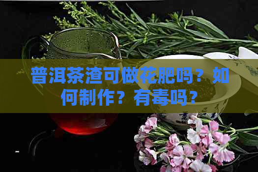 普洱茶渣可做花肥吗？如何制作？有吗？