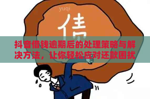 抖音借钱逾期后的处理策略与解决方法，让你轻松应对还款困扰