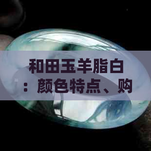 和田玉羊脂白：颜色特点、购买技巧与保养方法全面解析
