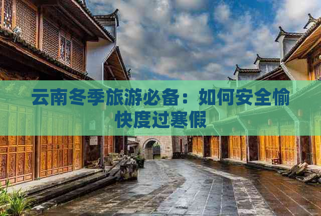 云南冬季旅游必备：如何安全愉快度过寒假