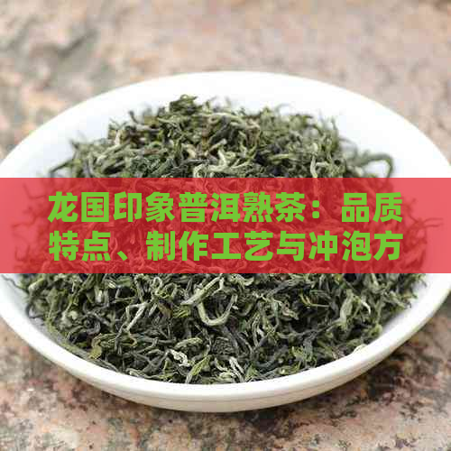 龙国印象普洱熟茶：品质特点、制作工艺与冲泡方法全面解析，助您品鉴与购买