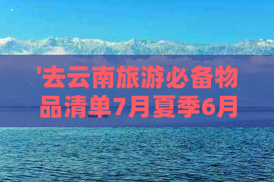 '去云南旅游必备物品清单7月夏季6月全解析'