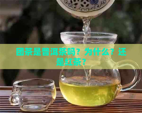 团茶是普洱茶吗？为什么？还是红茶？