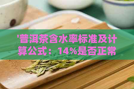 '普洱茶含水率标准及计算公式：14%是否正常？值是多少？'