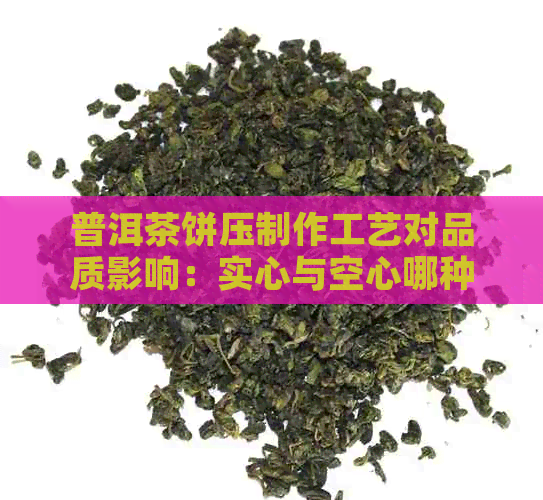 普洱茶饼压制作工艺对品质影响：实心与空心哪种更好？了解区别和选择建议