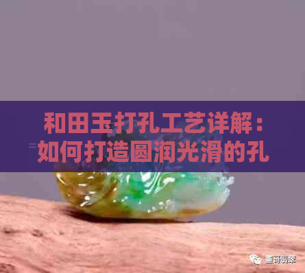 和田玉打孔工艺详解：如何打造圆润光滑的孔洞？