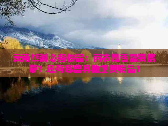 云南旅游必备物品：雨衣是否需要携带？还有哪些其他重要物品？