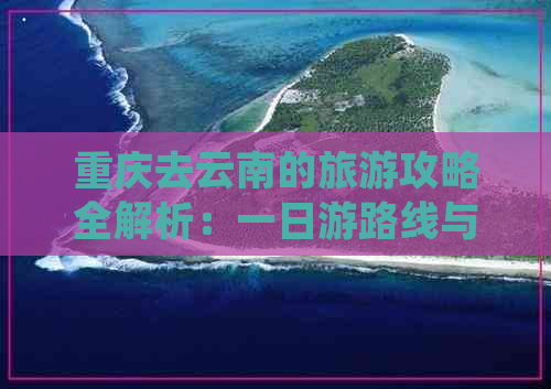 重庆去云南的旅游攻略全解析：一日游路线与更佳方案，费用明细一览