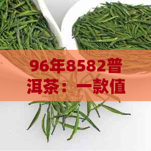 96年8582普洱茶：一款值得品鉴的经典熟茶，品尝与收藏指南