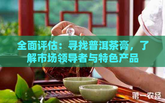 全面评估：寻找普洱茶膏，了解市场领导者与特色产品