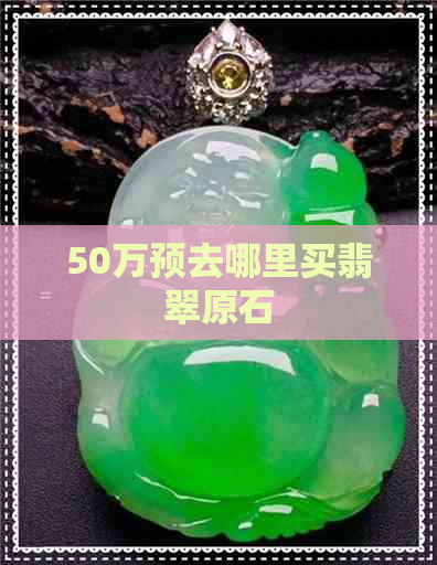 50万预去哪里买翡翠原石